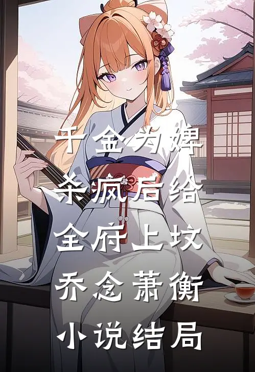 千金为婢，杀疯后给全府上坟乔念萧衡小说结局