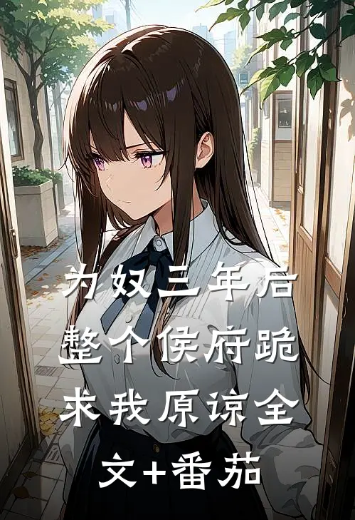 为奴三年后，整个侯府跪求我原谅全文+番茄