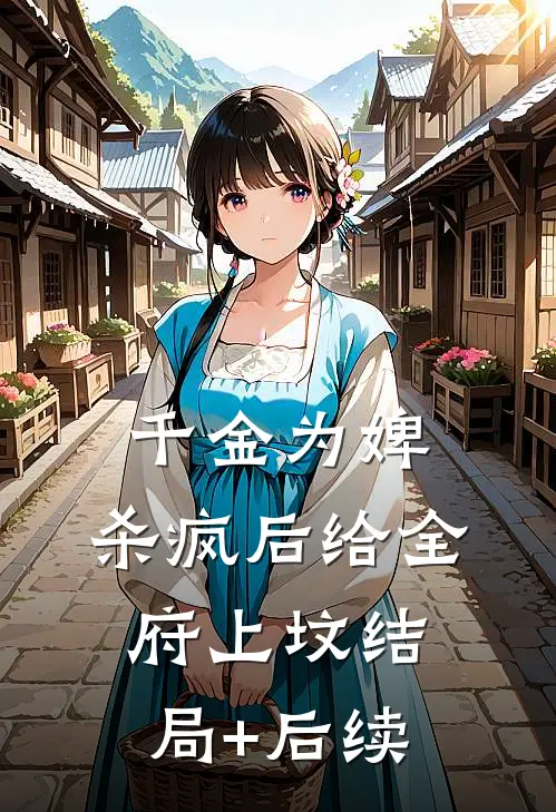 千金为婢，杀疯后给全府上坟结局+后续