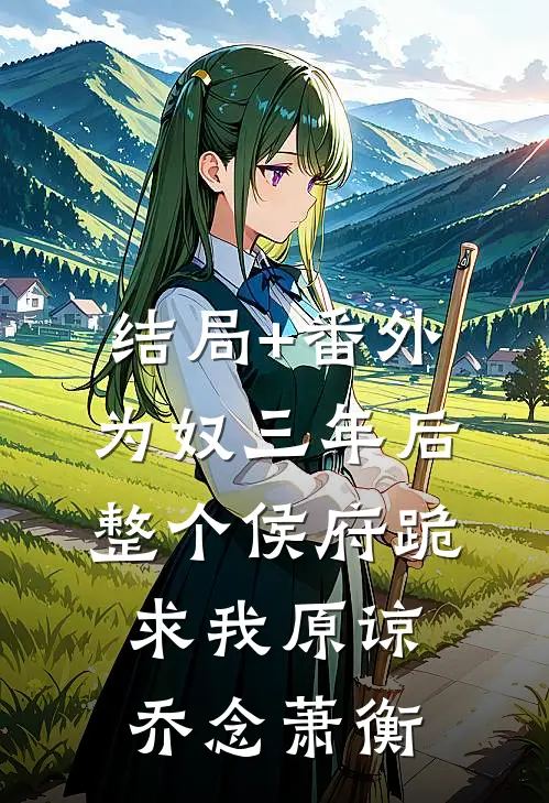 结局+番外为奴三年后，整个侯府跪求我原谅乔念萧衡