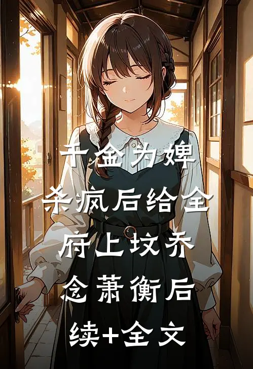 千金为婢，杀疯后给全府上坟乔念萧衡后续+全文