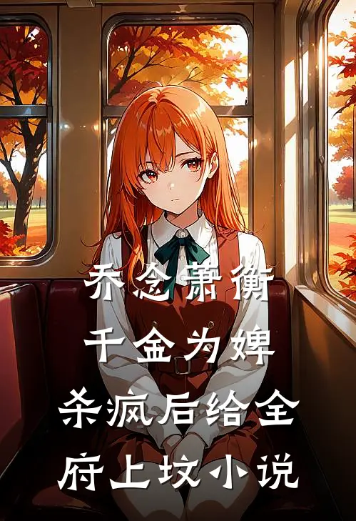 乔念萧衡千金为婢，杀疯后给全府上坟小说