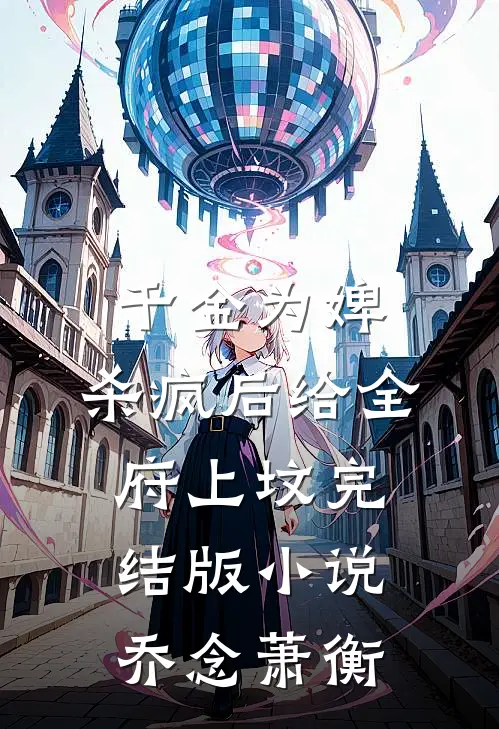 千金为婢，杀疯后给全府上坟完结版小说乔念萧衡