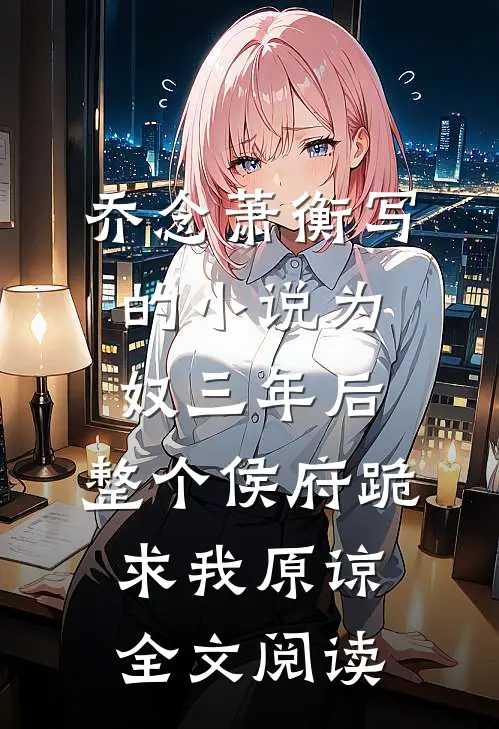 乔念萧衡写的小说为奴三年后，整个侯府跪求我原谅全文阅读