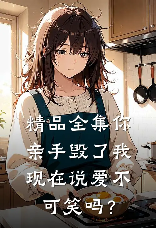 精品全集你亲手毁了我，现在说爱不可笑吗？