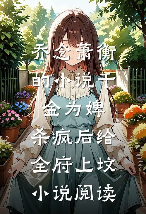 乔念萧衡的小说千金为婢，杀疯后给全府上坟小说阅读