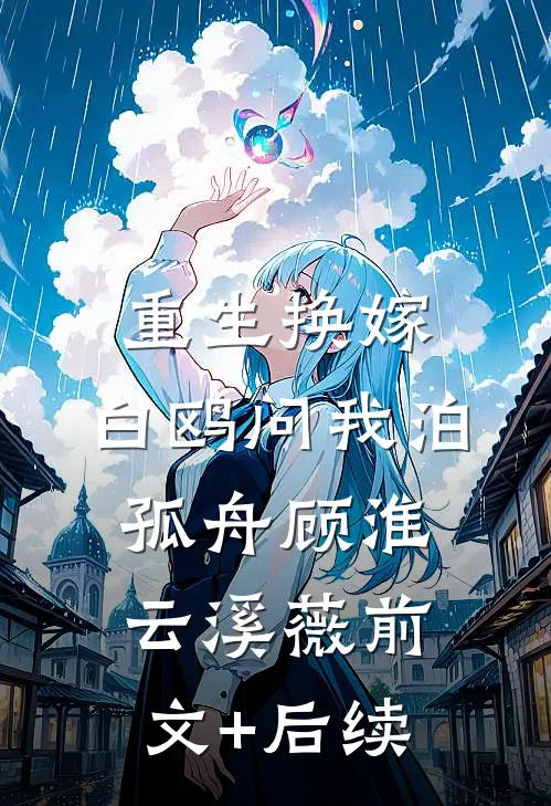 重生换嫁，白鸥问我泊孤舟顾淮云溪薇前文+后续