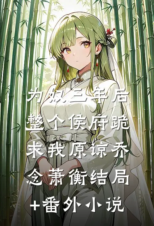 为奴三年后，整个侯府跪求我原谅乔念萧衡结局+番外小说