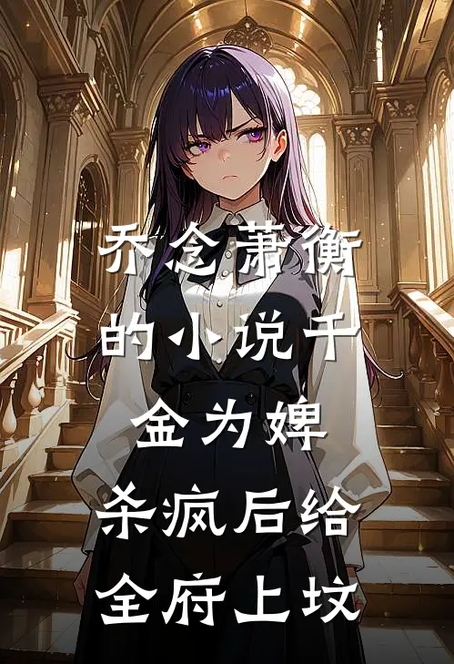 乔念萧衡的小说千金为婢，杀疯后给全府上坟