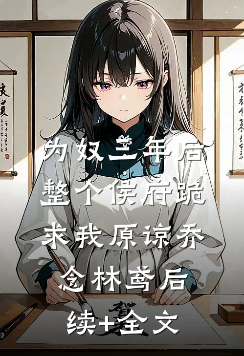 为奴三年后，整个侯府跪求我原谅乔念林鸢后续+全文