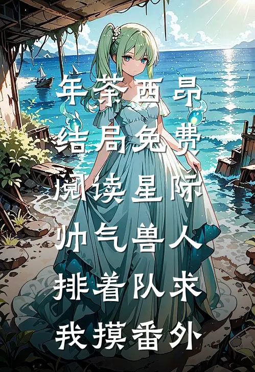 年荼西昂结局免费阅读星际：帅气兽人排着队求我摸番外