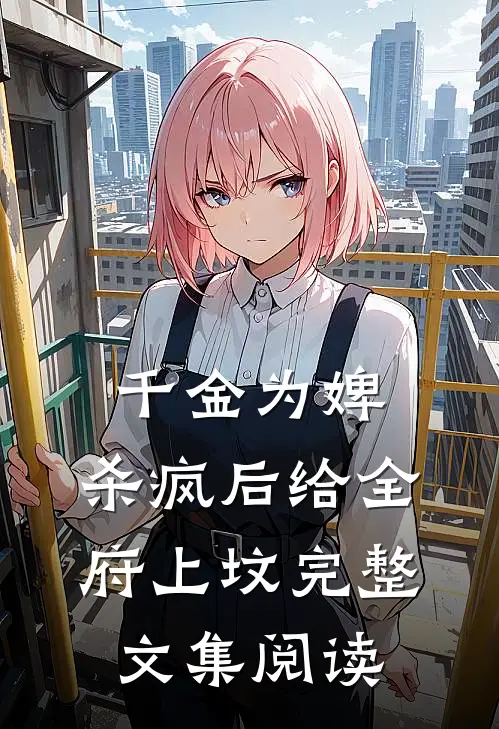 千金为婢，杀疯后给全府上坟完整文集阅读