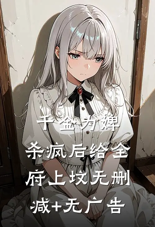 千金为婢，杀疯后给全府上坟无删减+无广告