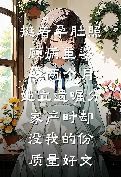 挺着孕肚照顾病重婆婆两个月，她立遗嘱分家产时却没我的份质量好文