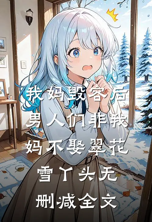 我妈毁容后，男人们非我妈不娶翠花雪丫头无删减全文