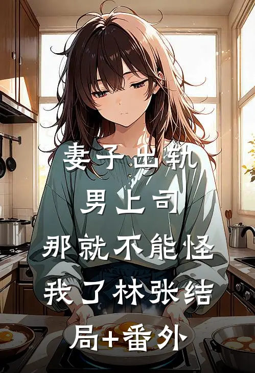 妻子出轨男上司，那就不能怪我了林张结局+番外