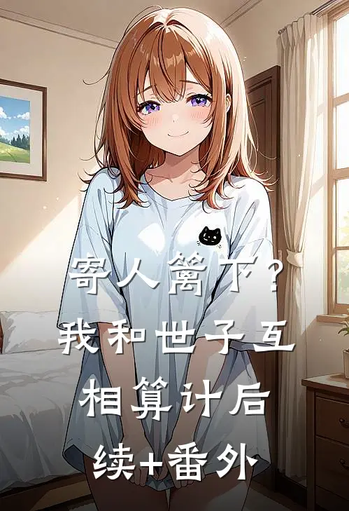寄人篱下？我和世子互相算计后续+番外