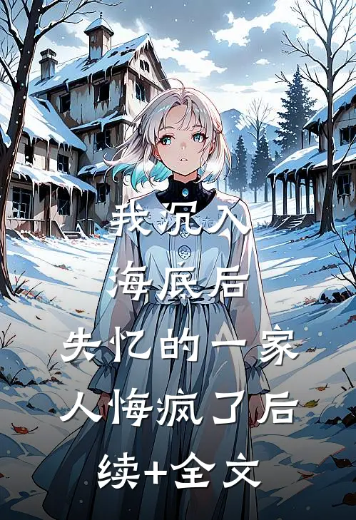 我沉入海底后，失忆的一家人悔疯了后续+全文