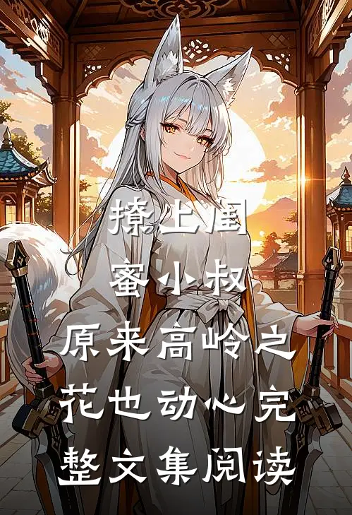 撩上闺蜜小叔，原来高岭之花也动心完整文集阅读