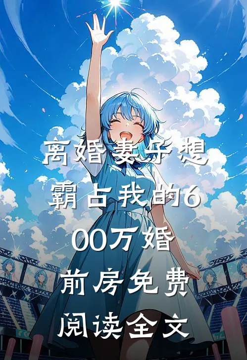 离婚妻子想霸占我的600万婚前房免费阅读全文