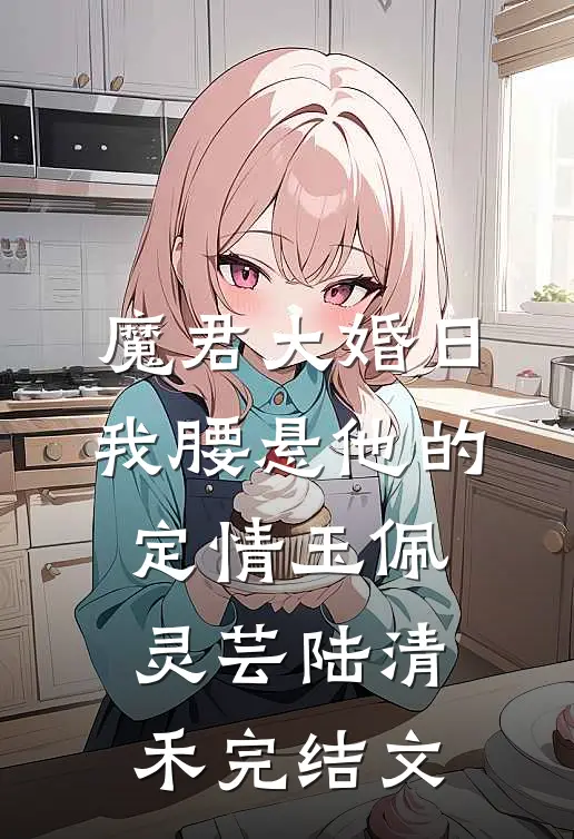 魔君大婚日，我腰悬他的定情玉佩灵芸陆清禾完结文
