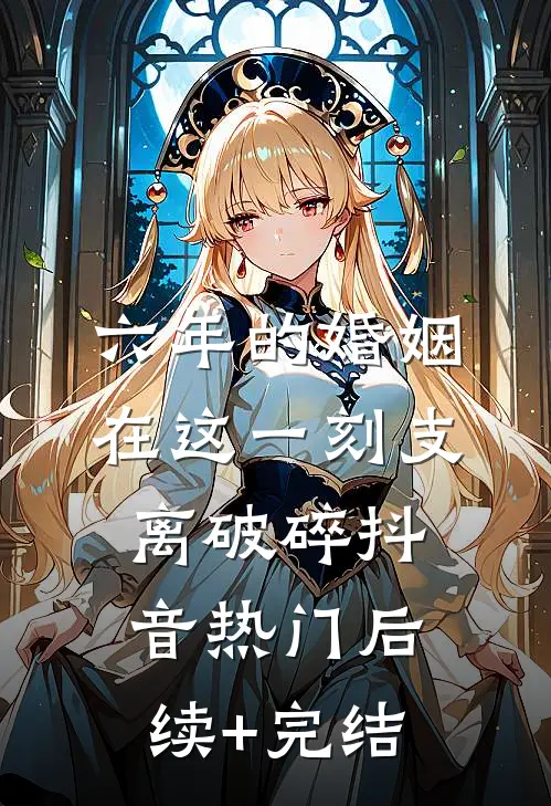 六年的婚姻，在这一刻支离破碎抖音热门后续+完结