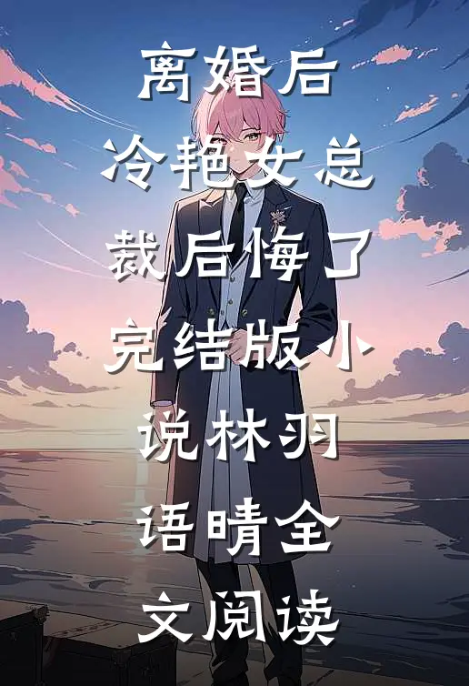 离婚后，冷艳女总裁后悔了完结版小说_林羽语晴全文阅读