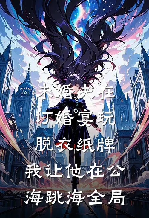 未婚夫在订婚宴玩脱衣纸牌，我让他在公海跳海全局