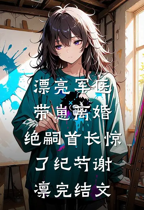 漂亮军医带崽离婚，绝嗣首长惊了纪芍谢凛完结文