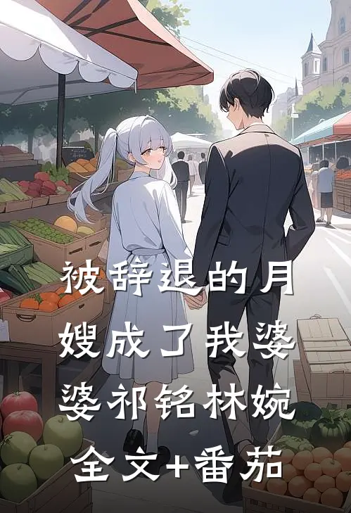被辞退的月嫂成了我婆婆祁铭林婉全文+番茄