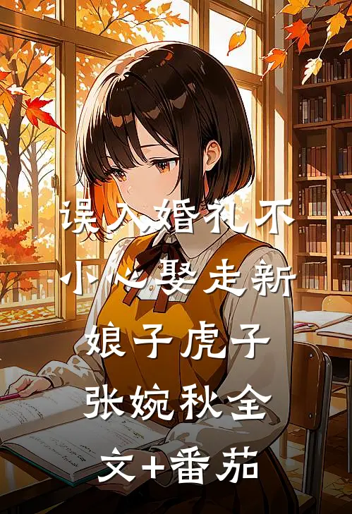 误入婚礼不小心娶走新娘子 虎子张婉秋全文+番茄