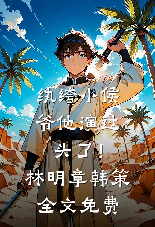 纨绔小侯爷他演过头了！林明章韩策全文免费