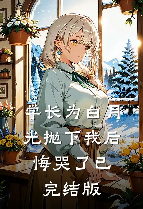 学长为白月光抛下我后，悔哭了已完结版