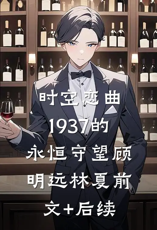 时空恋曲：1937的永恒守望顾明远林夏前文+后续