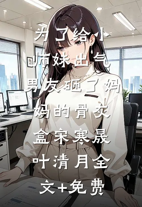 为了给小师妹出气，男友砸了妈妈的骨灰盒宋寒晟叶清月全文+免费