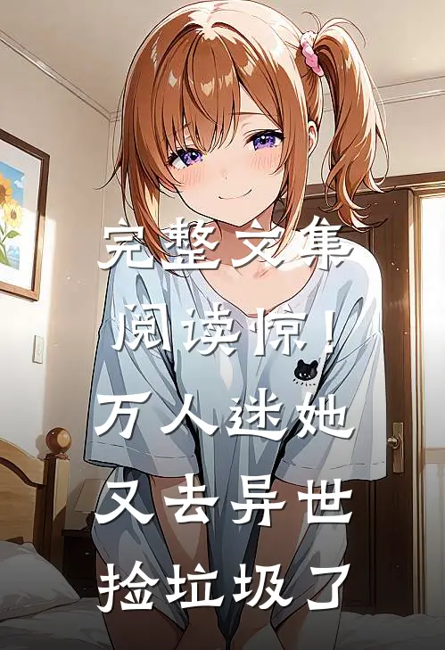 完整文集阅读惊！万人迷她又去异世捡垃圾了