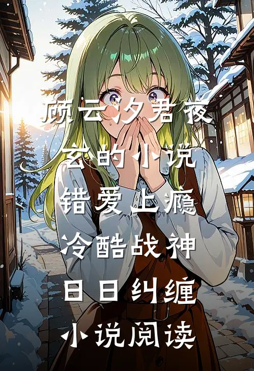 顾云汐君夜玄的小说错爱上瘾，冷酷战神日日纠缠小说阅读