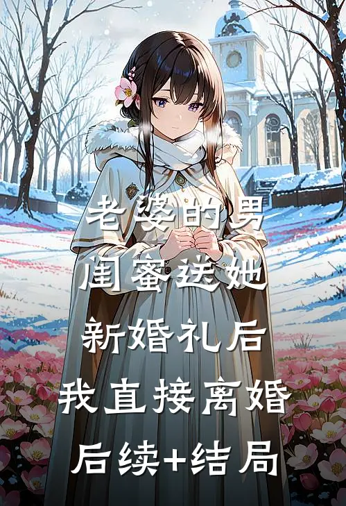 老婆的男闺蜜送她新婚礼后，我直接离婚后续+结局