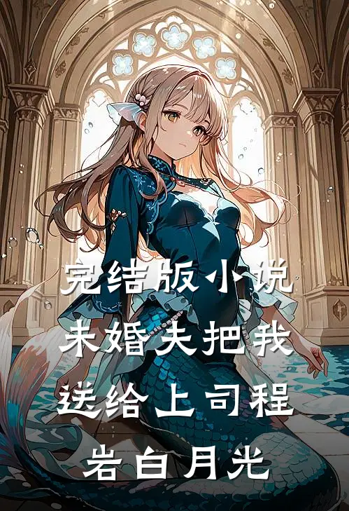 完结版小说未婚夫把我送给上司程岩白月光