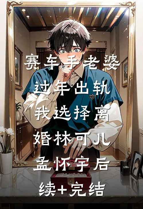 赛车手老婆过年出轨，我选择离婚林可儿孟怀宇后续+完结
