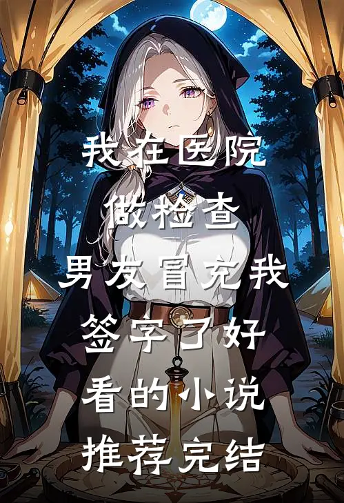 我在医院做检查，男友冒充我签字了好看的小说推荐完结