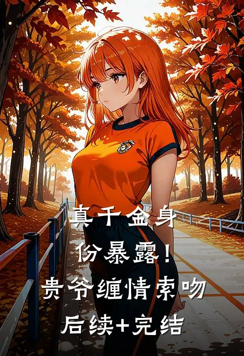 真千金身份暴露！贵爷缠情索吻后续+完结