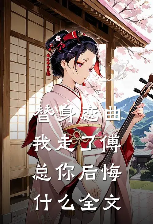 替身恋曲：我走了傅总你后悔什么全文