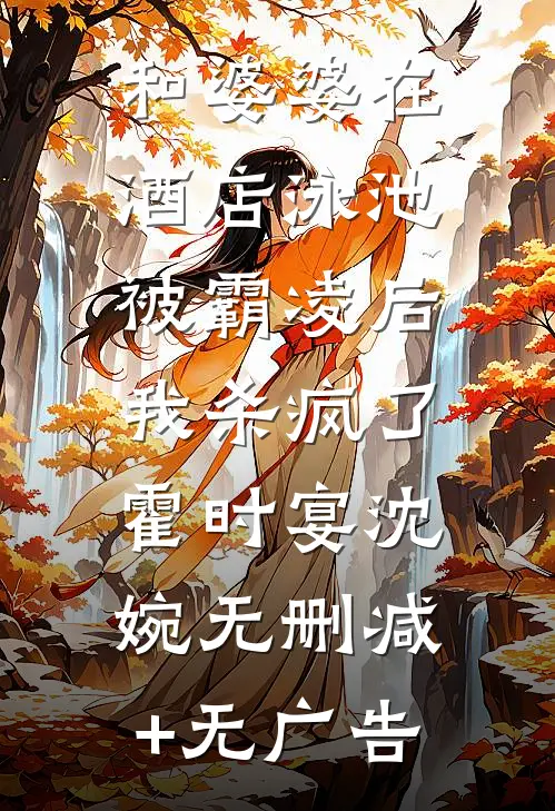 和婆婆在酒店泳池被霸凌后，我杀疯了霍时宴沈婉无删减+无广告
