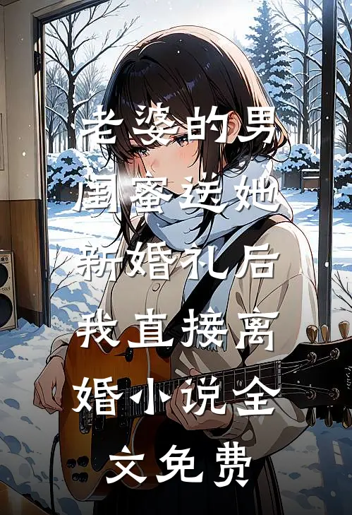 老婆的男闺蜜送她新婚礼后，我直接离婚小说全文免费