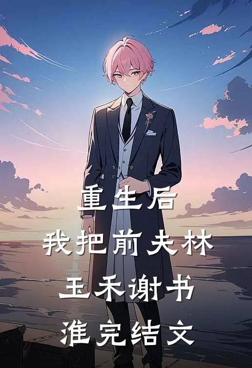 重生后，我把前夫林玉禾谢书淮完结文