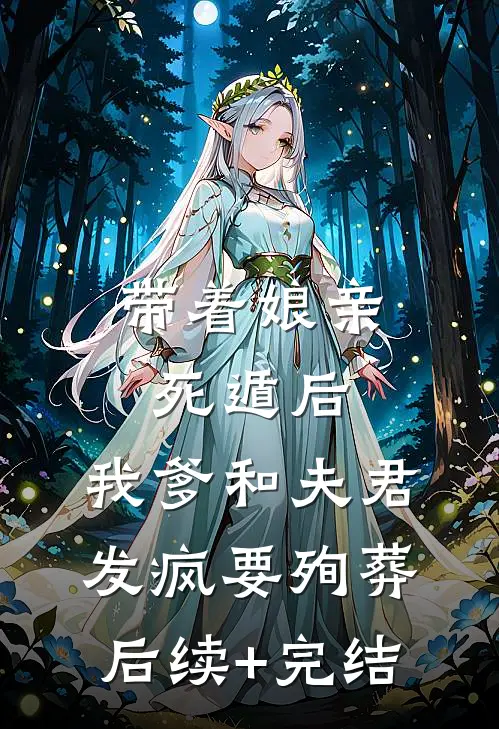 带着娘亲死遁后，我爹和夫君发疯要殉葬后续+完结
