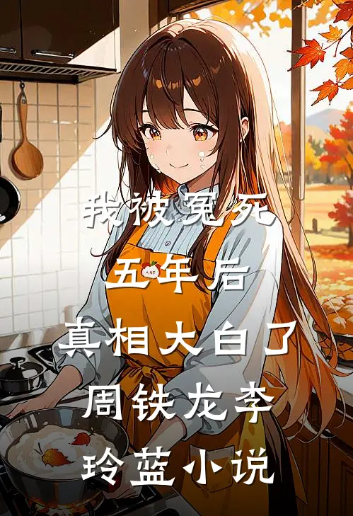 我被冤死五年后，真相大白了周铁龙李玲蓝小说