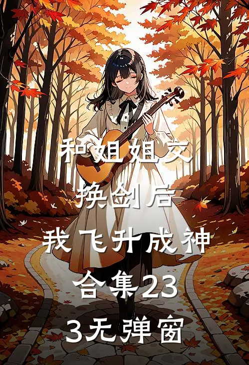 和姐姐交换剑后，我飞升成神合集233无弹窗