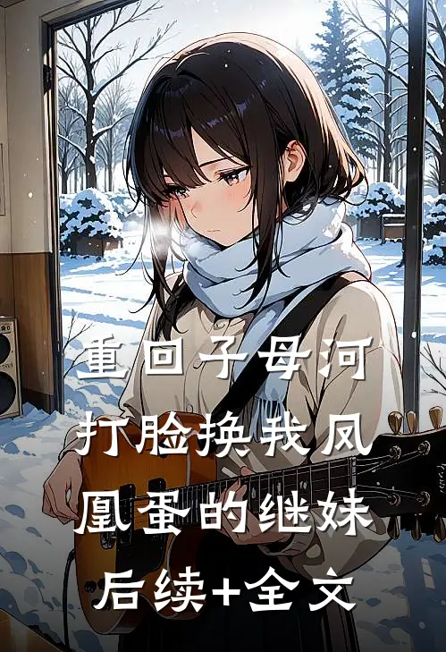 重回子母河，打脸换我凤凰蛋的继妹后续+全文